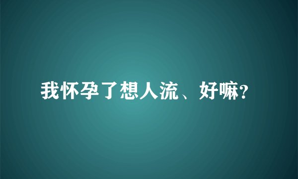 我怀孕了想人流、好嘛？
