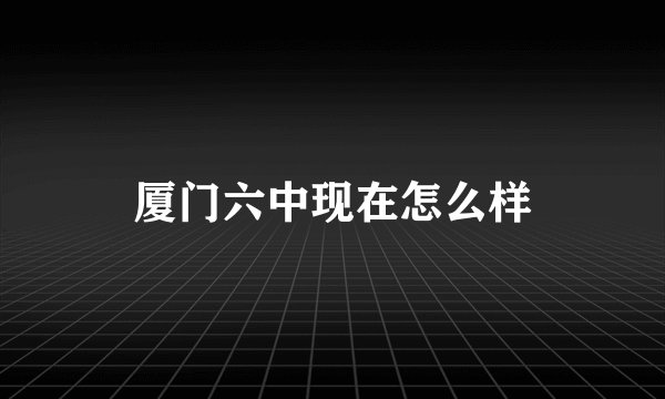 厦门六中现在怎么样