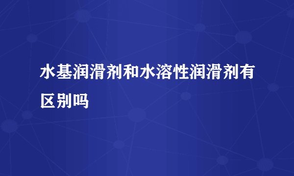 水基润滑剂和水溶性润滑剂有区别吗