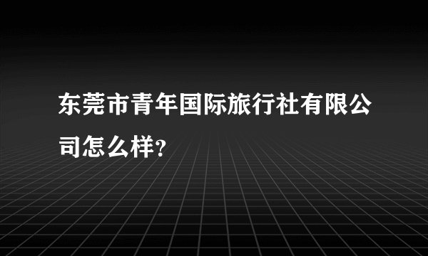 东莞市青年国际旅行社有限公司怎么样？