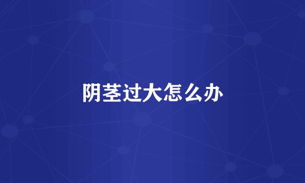 阴茎过大怎么办