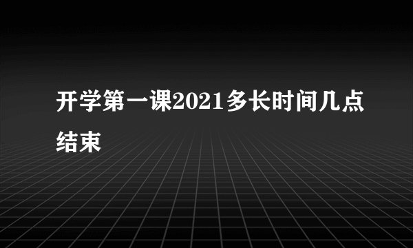 开学第一课2021多长时间几点结束