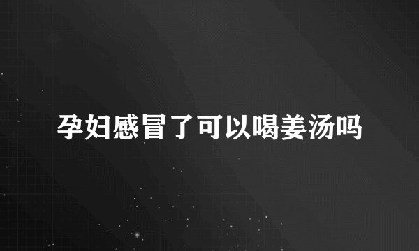 孕妇感冒了可以喝姜汤吗