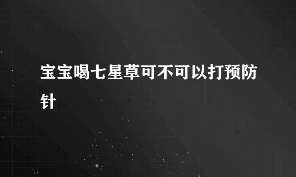 宝宝喝七星草可不可以打预防针