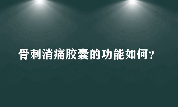 骨刺消痛胶囊的功能如何？