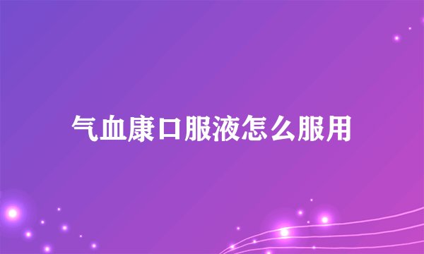 气血康口服液怎么服用