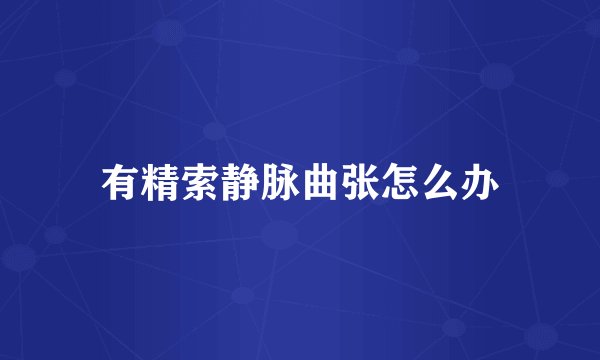 有精索静脉曲张怎么办