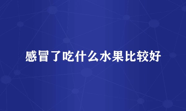 感冒了吃什么水果比较好