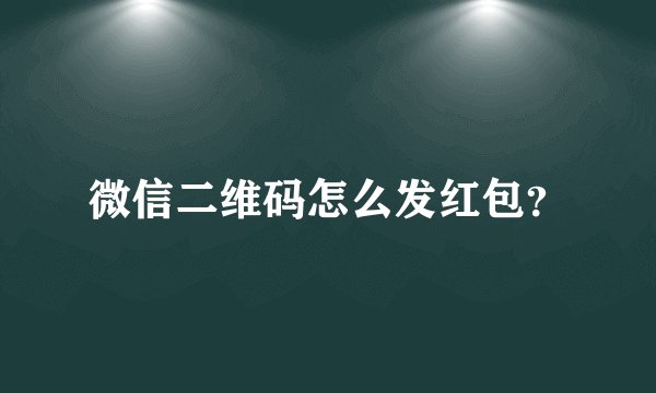 微信二维码怎么发红包？
