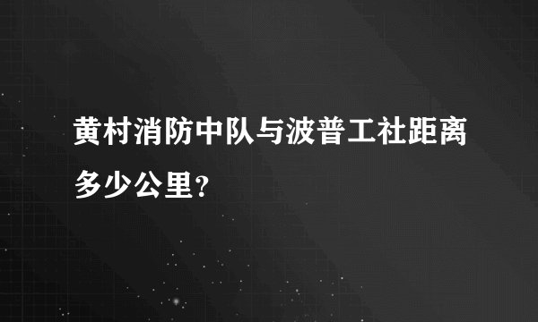 黄村消防中队与波普工社距离多少公里？
