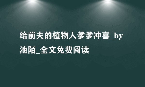 给前夫的植物人爹爹冲喜_by池陌_全文免费阅读