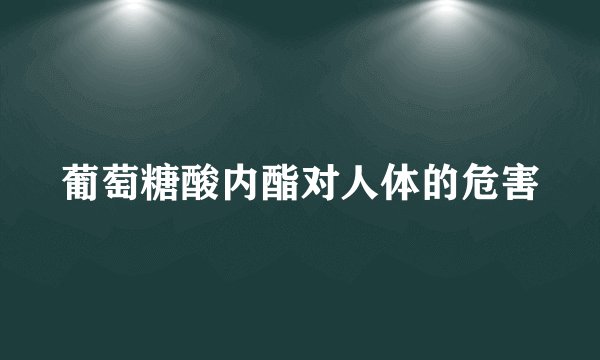 葡萄糖酸内酯对人体的危害
