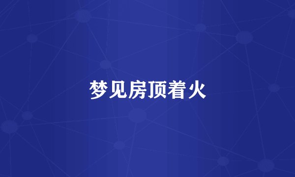 梦见房顶着火