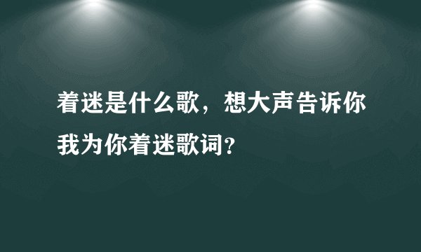 着迷是什么歌,想大声告诉你我为你着迷歌词?