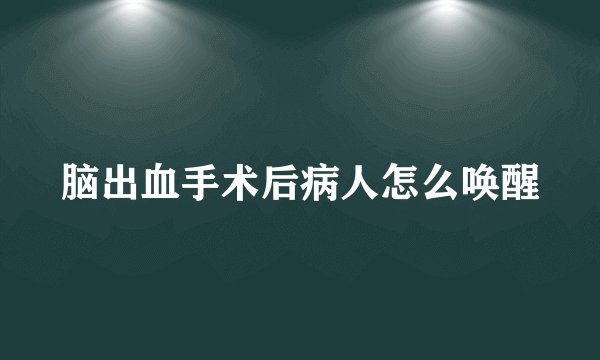 脑出血手术后病人怎么唤醒
