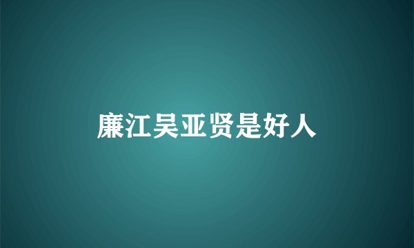 廉江吴亚贤是好人