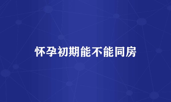 怀孕初期能不能同房
