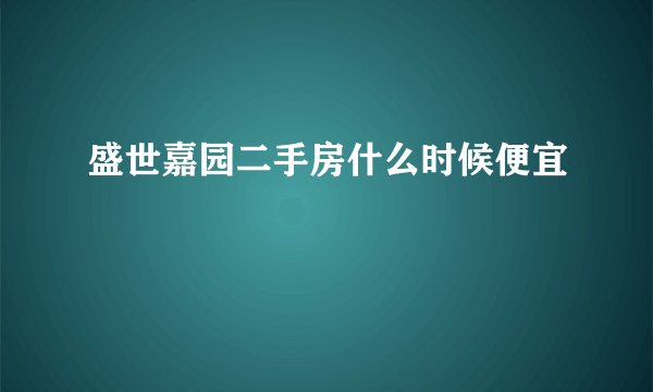 盛世嘉园二手房什么时候便宜