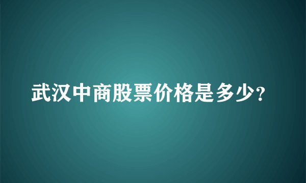 武汉中商股票价格是多少？