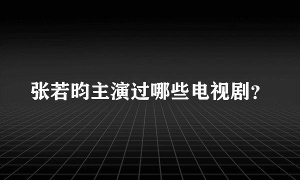 张若昀主演过哪些电视剧？