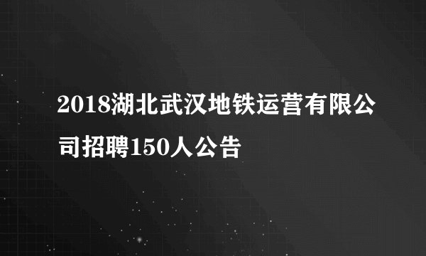2018湖北武汉地铁运营有限公司招聘150人公告