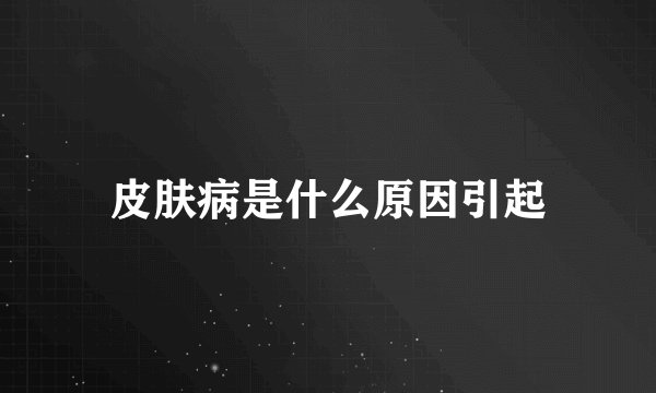 皮肤病是什么原因引起