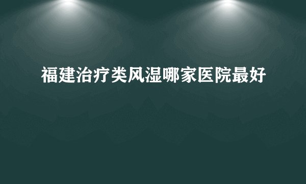 福建治疗类风湿哪家医院最好