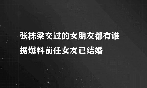 张栋梁交过的女朋友都有谁 据爆料前任女友已结婚