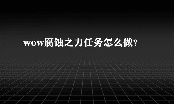 wow腐蚀之力任务怎么做？