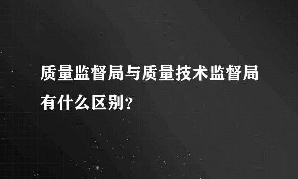 质量监督局与质量技术监督局有什么区别？