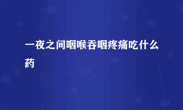 一夜之间咽喉吞咽疼痛吃什么药