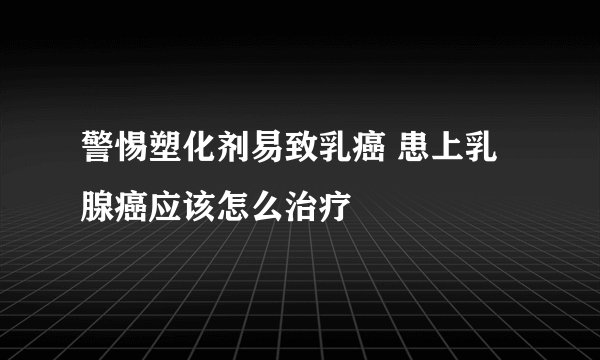 警惕塑化剂易致乳癌 患上乳腺癌应该怎么治疗