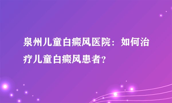 泉州儿童白癜风医院:如何治疗儿童白癜风患者?
