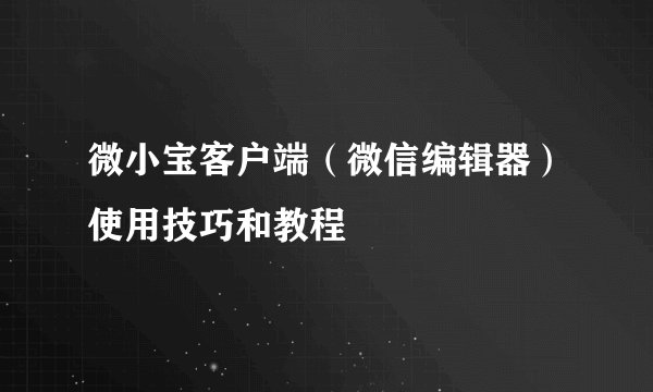 微小宝客户端（微信编辑器）使用技巧和教程