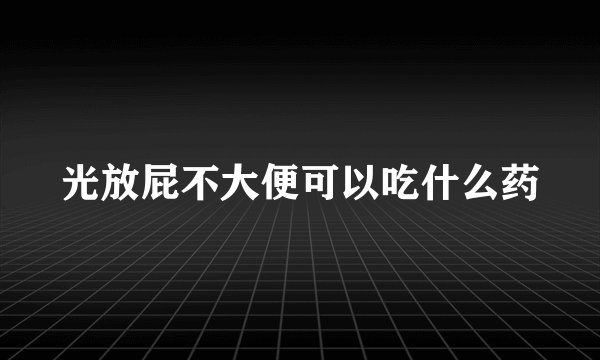 光放屁不大便可以吃什么药