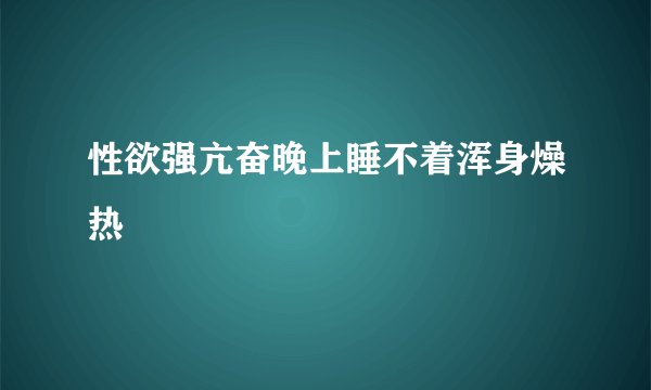 性欲强亢奋晚上睡不着浑身燥热