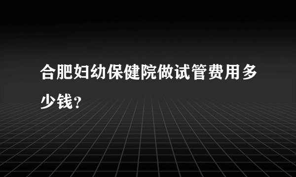 合肥妇幼保健院做试管费用多少钱?