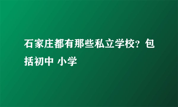 石家庄都有那些私立学校?包括初中 小学