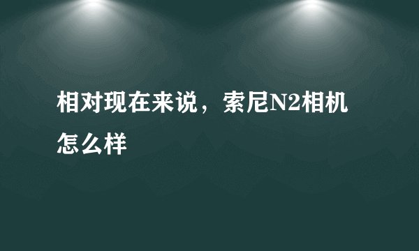 相对现在来说，索尼N2相机怎么样