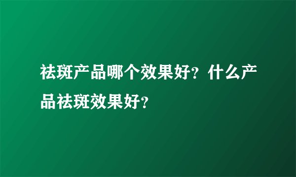 祛斑产品哪个效果好？什么产品祛斑效果好？