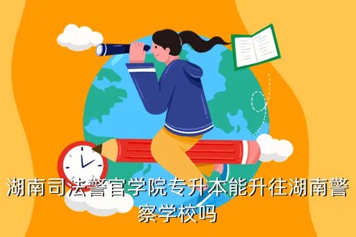 商丘医专教务处，湖南司法警官学院专升本能升往湖南警察学校吗
