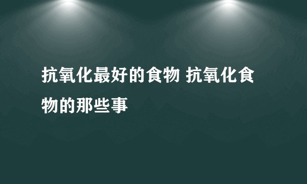 抗氧化最好的食物 抗氧化食物的那些事