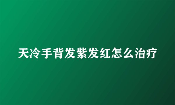 天冷手背发紫发红怎么治疗