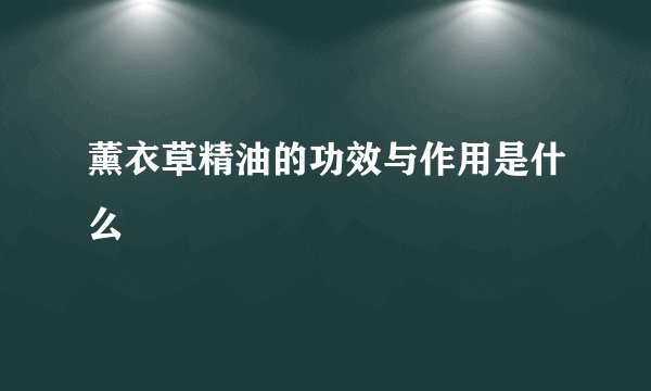 薰衣草精油的功效与作用是什么