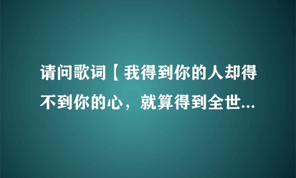 请问歌词【我得到你的人却得不到你的心,就算得到全世界也不开心】这歌名叫什么?