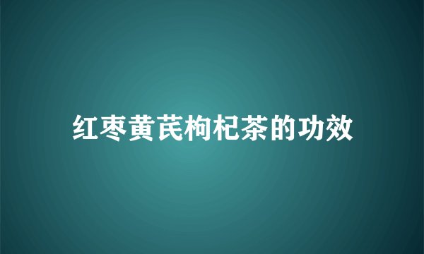 红枣黄芪枸杞茶的功效