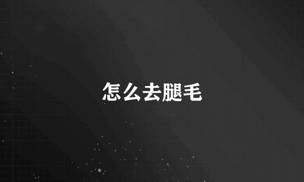 怎么去腿毛