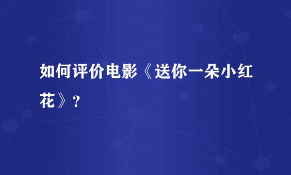 如何评价电影《送你一朵小红花》？