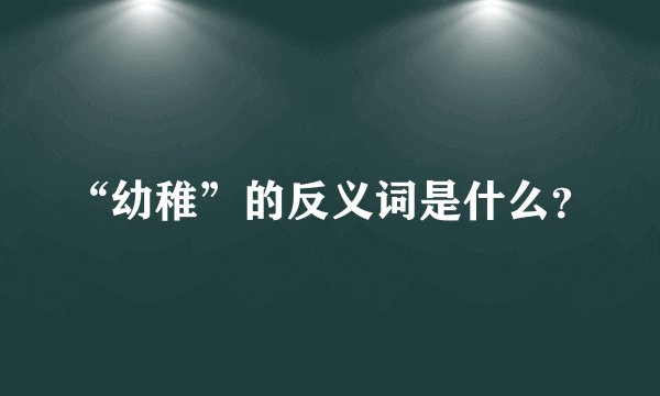 “幼稚”的反义词是什么？