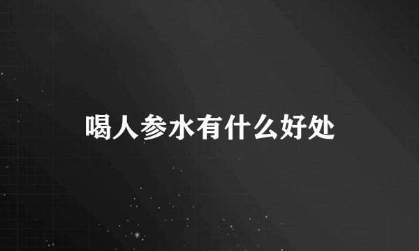 喝人参水有什么好处